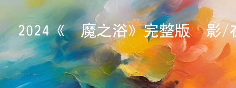 安曉琴的動漫綜藝大全,2024《惡魔之浴》完整版電影/在線觀看/百度云-美劇天堂